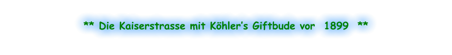 ** Die Kaiserstrasse mit Köhler’s Giftbude vor  1899  **