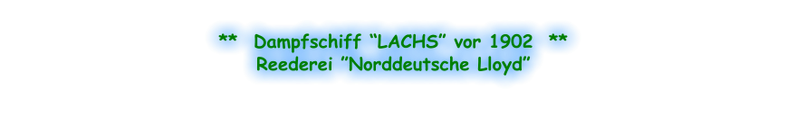 **  Dampfschiff “LACHS” vor 1902  ** Reederei ”Norddeutsche Lloyd”