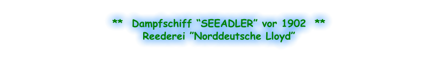 **  Dampfschiff “SEEADLER” vor 1902  ** Reederei ”Norddeutsche Lloyd”