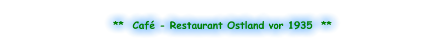 **  Café - Restaurant Ostland vor 1935  **