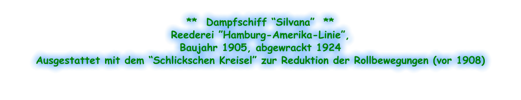 **  Dampfschiff “Silvana”  ** Reederei ”Hamburg-Amerika-Linie”, Baujahr 1905, abgewrackt 1924 Ausgestattet mit dem “Schlickschen Kreisel” zur Reduktion der Rollbewegungen (vor 1908)