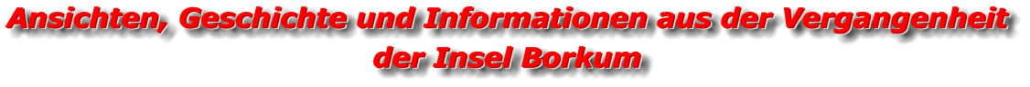 Ansichten, Geschichte und Informationen aus der Vergangenheit der Insel Borkum Ansichten, Geschichte und Informationen aus der Vergangenheit der Insel Borkum  Ansichten, Geschichte und Informationen aus der Vergangenheit der Insel Borkum