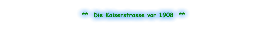 **  Die Kaiserstrasse vor 1908  **