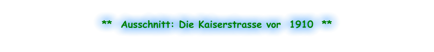 **  Ausschnitt: Die Kaiserstrasse vor  1910  **
