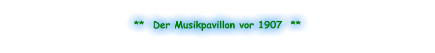 **  Der Musikpavillon vor 1907  **