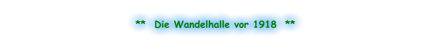 **  Die Wandelhalle vor 1918  **