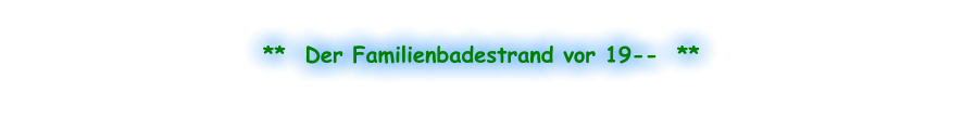 **  Der Familienbadestrand vor 19--  **