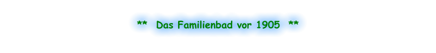**  Das Familienbad vor 1905  **