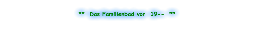 **  Das Familienbad vor  19--  **