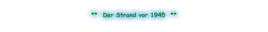 **  Der Strand vor 1945  **