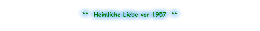 **  Heimliche Liebe vor 1957  **