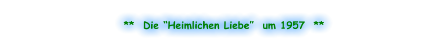 **  Die “Heimlichen Liebe”  um 1957  **