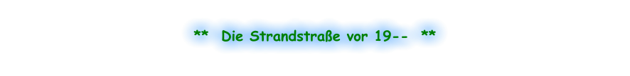 **  Die Strandstraße vor 19--  **