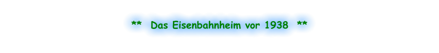 **  Das Eisenbahnheim vor 1938  **