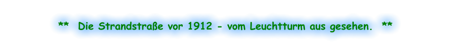 **  Die Strandstraße vor 1912 - vom Leuchtturm aus gesehen.  **