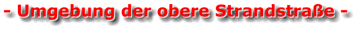 - Umgebung der obere Strandstraße - - Umgebung der obere Strandstraße -