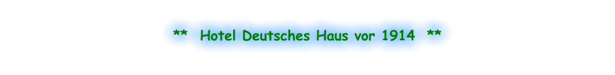 **  Hotel Deutsches Haus vor 1914  **
