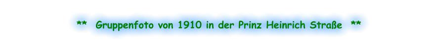 **  Gruppenfoto von 1910 in der Prinz Heinrich Straße  **
