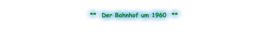 **  Der Bahnhof um 1960  **