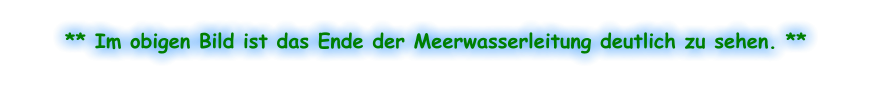 ** Im obigen Bild ist das Ende der Meerwasserleitung deutlich zu sehen. **