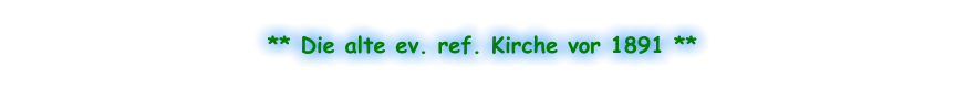 ** Die alte ev. ref. Kirche vor 1891 **