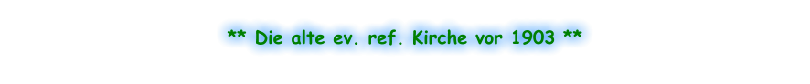 ** Die alte ev. ref. Kirche vor 1903 **