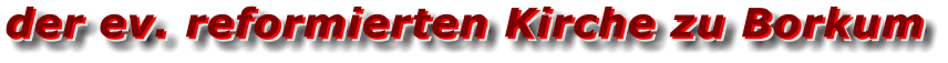 der ev. reformierten Kirche zu Borkum der ev. reformierten Kirche zu Borkum der ev. reformierten Kirche zu Borkum
