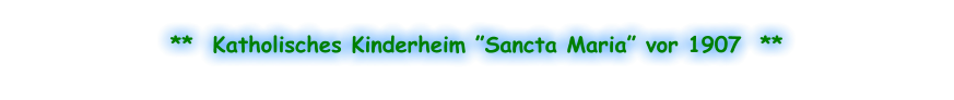 **  Katholisches Kinderheim ”Sancta Maria” vor 1907  **