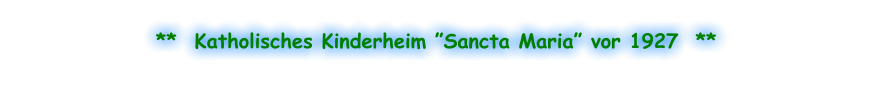 **  Katholisches Kinderheim ”Sancta Maria” vor 1927  **