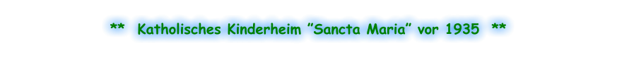 **  Katholisches Kinderheim ”Sancta Maria” vor 1935  **
