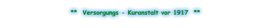 **  Versorgungs - Kuranstalt vor 1917  **