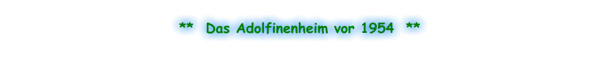 **  Das Adolfinenheim vor 1954  **