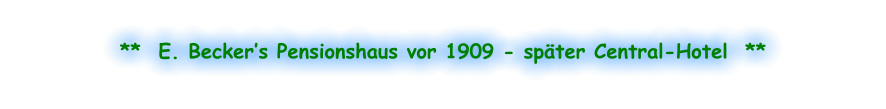 **  E. Becker’s Pensionshaus vor 1909 - später Central-Hotel  **