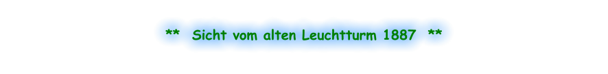 **  Sicht vom alten Leuchtturm 1887  **