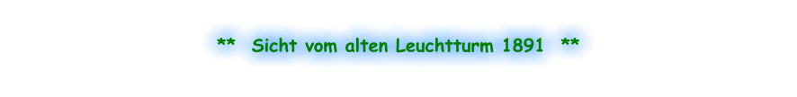 **  Sicht vom alten Leuchtturm 1891  **