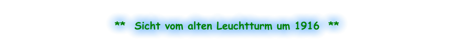 **  Sicht vom alten Leuchtturm um 1916  **