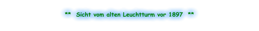 **  Sicht vom alten Leuchtturm vor 1897  **
