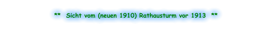 **  Sicht vom (neuen 1910) Rathausturm vor 1913  **