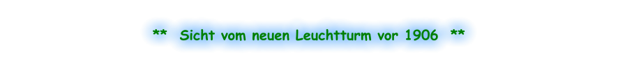 **  Sicht vom neuen Leuchtturm vor 1906  **