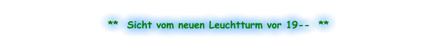 **  Sicht vom neuen Leuchtturm vor 19--  **