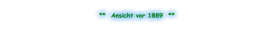 **  Ansicht vor 1889  **