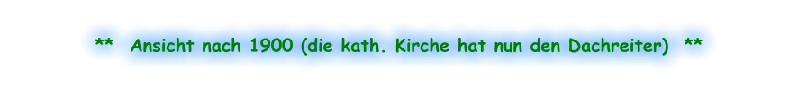 **  Ansicht nach 1900 (die kath. Kirche hat nun den Dachreiter)  **