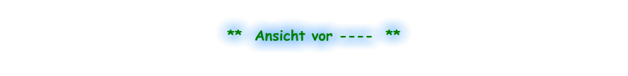 **  Ansicht vor ----  **