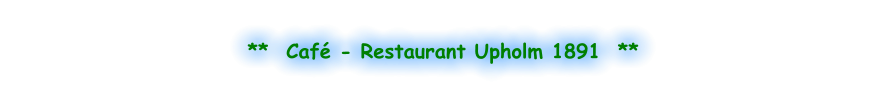 **  Café - Restaurant Upholm 1891  **