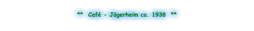 **  Café - Jägerheim ca. 1938  **