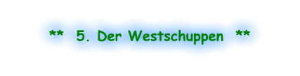 **  5. Der Westschuppen  **