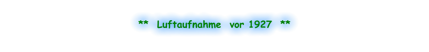 **  Luftaufnahme  vor 1927  **