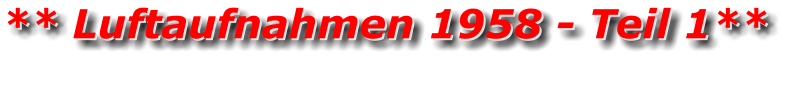** Luftaufnahmen 1958 - Teil 1** ** Luftaufnahmen 1958 - Teil 1**