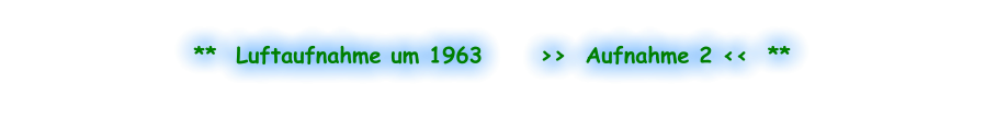**  Luftaufnahme um 1963      >>  Aufnahme 2 <<  **