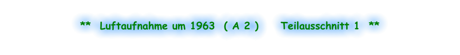 **  Luftaufnahme um 1963  ( A 2 )     Teilausschnitt 1  **